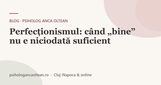 Perfecționismul: când „bine” nu e niciodată suficient